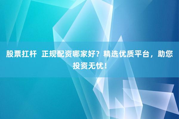 股票扛杆  正规配资哪家好？精选优质平台，助您投资无忧！