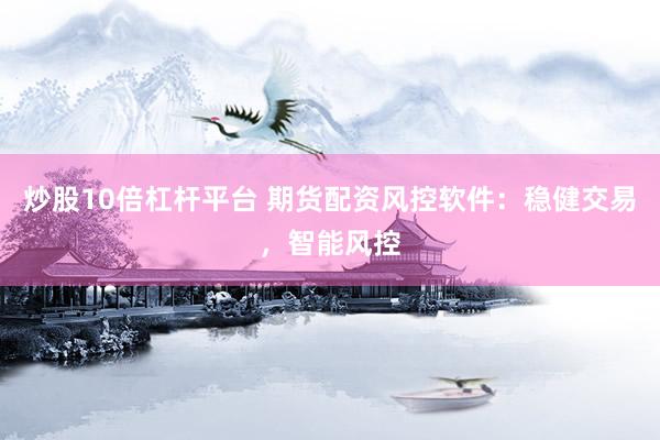 炒股10倍杠杆平台 期货配资风控软件：稳健交易，智能风控