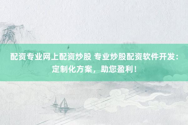 配资专业网上配资炒股 专业炒股配资软件开发：定制化方案，助您盈利！