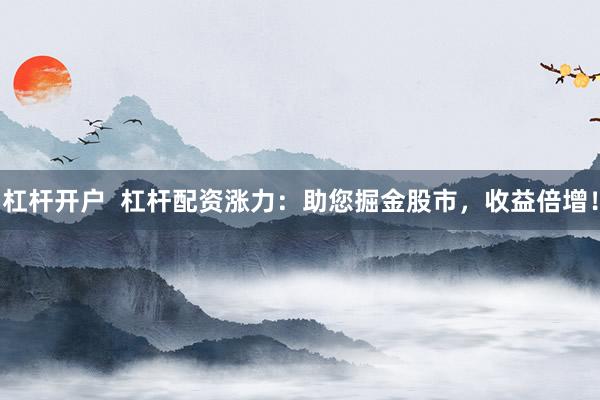 杠杆开户  杠杆配资涨力：助您掘金股市，收益倍增！