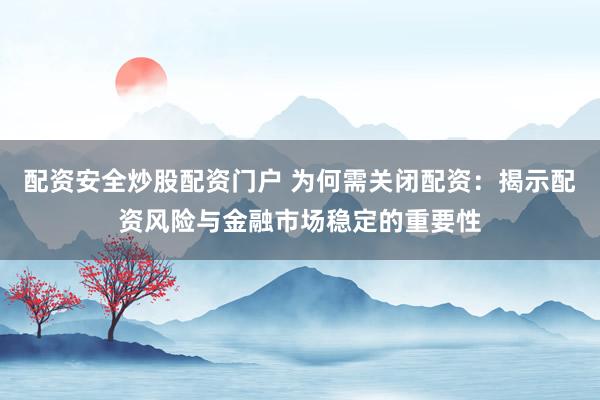 配资安全炒股配资门户 为何需关闭配资：揭示配资风险与金融市场稳定的重要性
