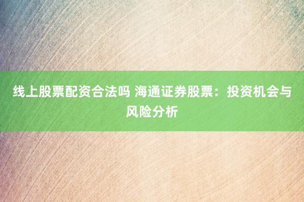 线上股票配资合法吗 海通证券股票：投资机会与风险分析