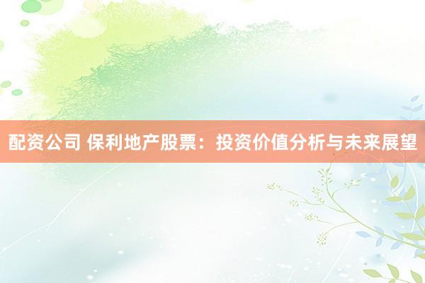 配资公司 保利地产股票：投资价值分析与未来展望