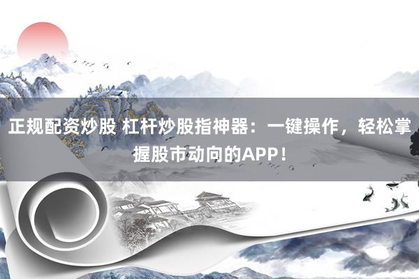 正规配资炒股 杠杆炒股指神器：一键操作，轻松掌握股市动向的APP！
