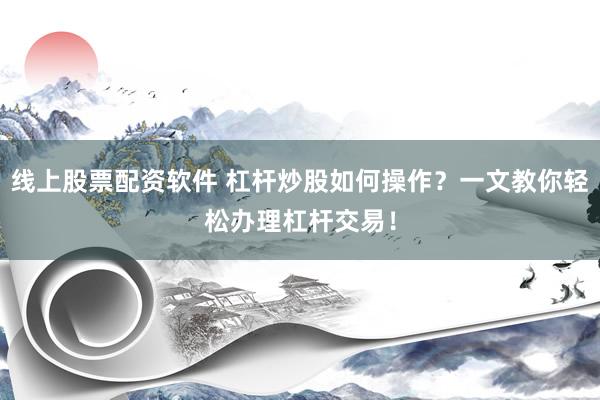 线上股票配资软件 杠杆炒股如何操作？一文教你轻松办理杠杆交易！