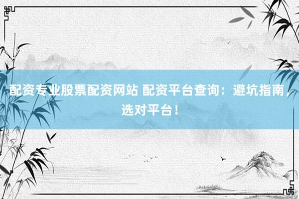 配资专业股票配资网站 配资平台查询：避坑指南，选对平台！