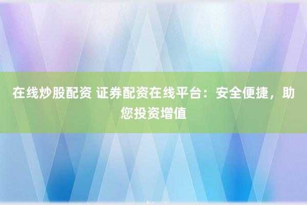 在线炒股配资 证券配资在线平台：安全便捷，助您投资增值