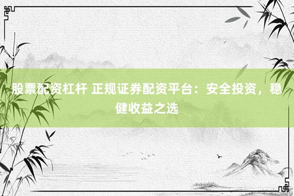 股票配资杠杆 正规证券配资平台：安全投资，稳健收益之选