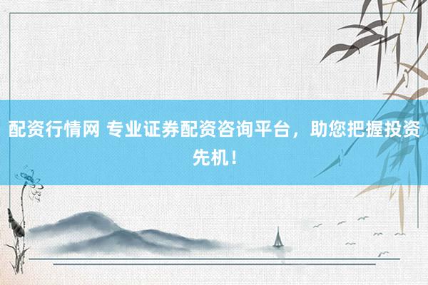 配资行情网 专业证券配资咨询平台，助您把握投资先机！