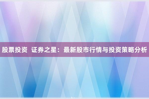 股票投资  证券之星：最新股市行情与投资策略分析