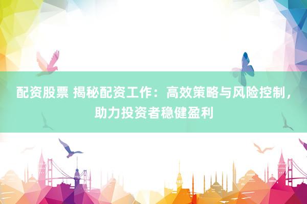 配资股票 揭秘配资工作：高效策略与风险控制，助力投资者稳健盈利