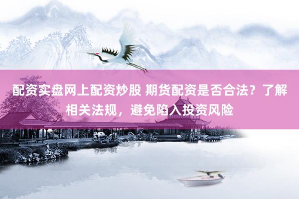 配资实盘网上配资炒股 期货配资是否合法？了解相关法规，避免陷入投资风险
