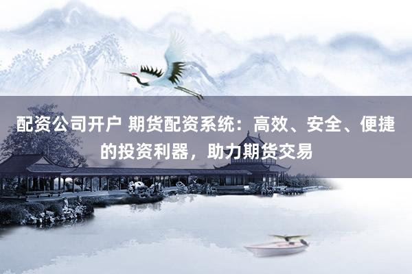 配资公司开户 期货配资系统：高效、安全、便捷的投资利器，助力期货交易