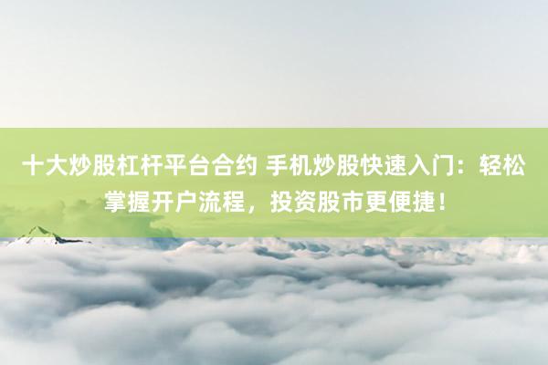 十大炒股杠杆平台合约 手机炒股快速入门：轻松掌握开户流程，投资股市更便捷！