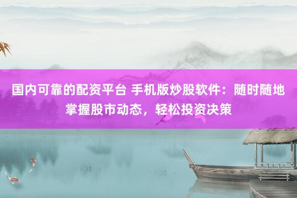 国内可靠的配资平台 手机版炒股软件：随时随地掌握股市动态，轻松投资决策