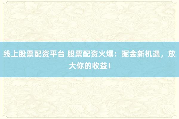 线上股票配资平台 股票配资火爆：掘金新机遇，放大你的收益！