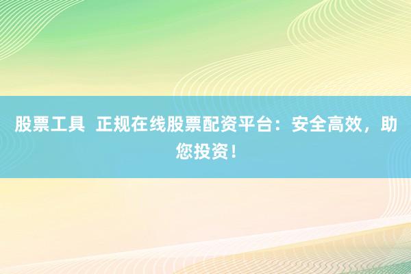 股票工具  正规在线股票配资平台：安全高效，助您投资！