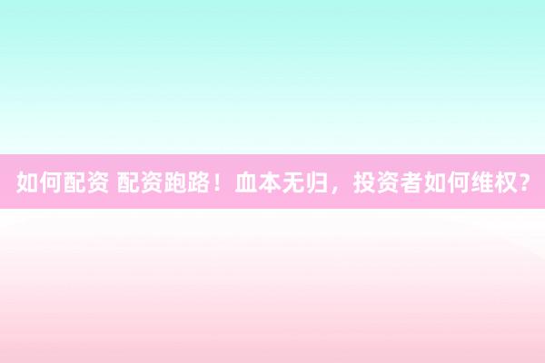如何配资 配资跑路！血本无归，投资者如何维权？