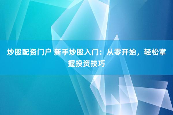 炒股配资门户 新手炒股入门：从零开始，轻松掌握投资技巧