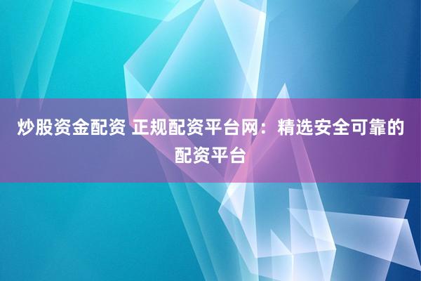 炒股资金配资 正规配资平台网：精选安全可靠的配资平台
