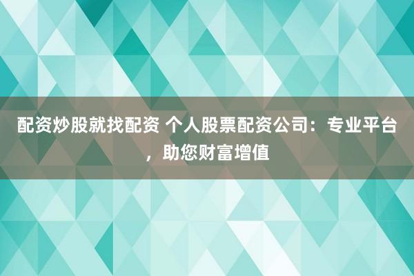 配资炒股就找配资 个人股票配资公司：专业平台，助您财富增值