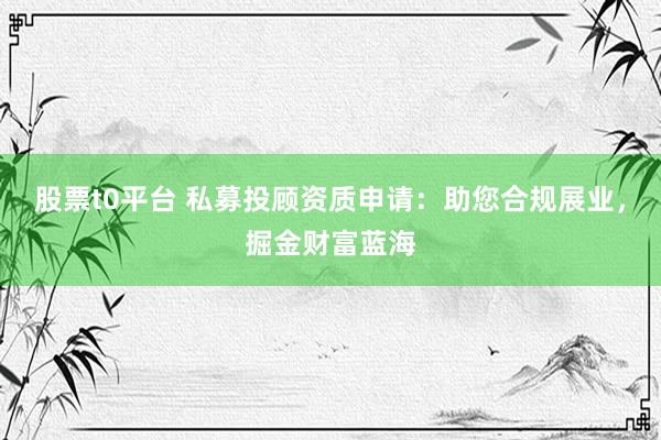 股票t0平台 私募投顾资质申请：助您合规展业，掘金财富蓝海