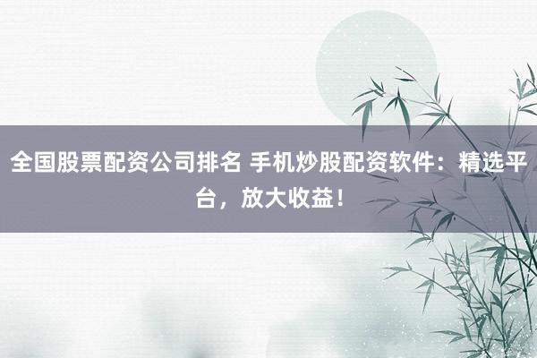 全国股票配资公司排名 手机炒股配资软件：精选平台，放大收益！