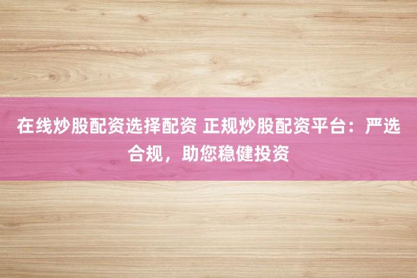 在线炒股配资选择配资 正规炒股配资平台：严选合规，助您稳健投资