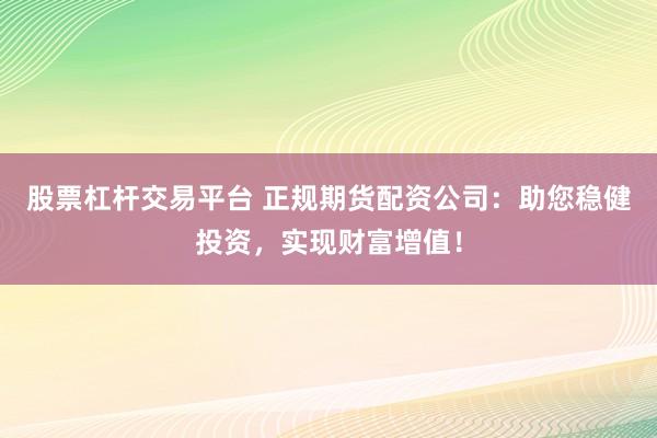 股票杠杆交易平台 正规期货配资公司：助您稳健投资，实现财富增值！