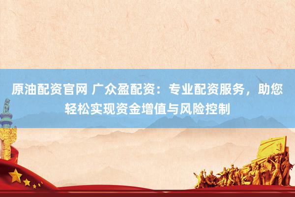 原油配资官网 广众盈配资：专业配资服务，助您轻松实现资金增值与风险控制