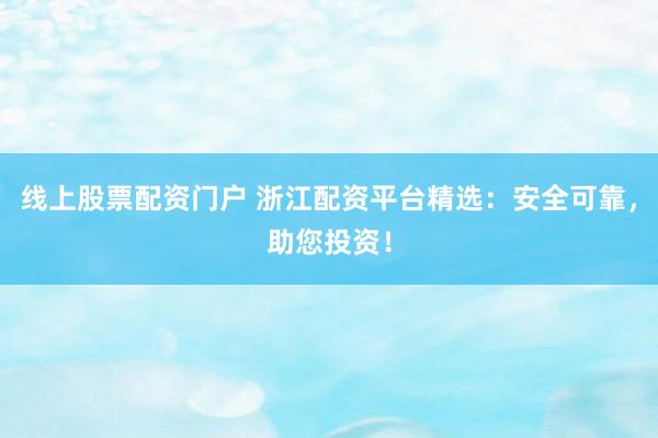 线上股票配资门户 浙江配资平台精选：安全可靠，助您投资！