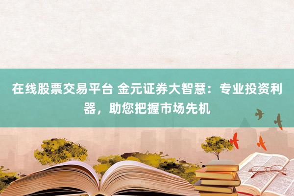 在线股票交易平台 金元证券大智慧：专业投资利器，助您把握市场先机