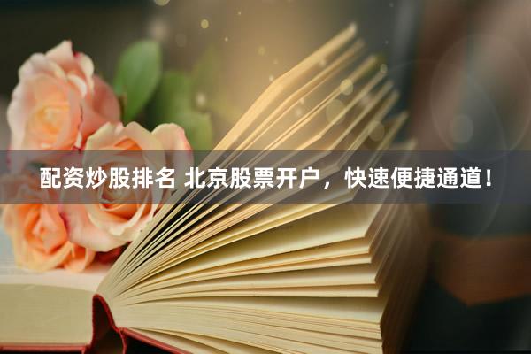 配资炒股排名 北京股票开户，快速便捷通道！