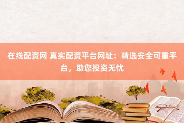 在线配资网 真实配资平台网址：精选安全可靠平台，助您投资无忧