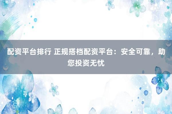 配资平台排行 正规搭档配资平台：安全可靠，助您投资无忧