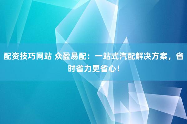 配资技巧网站 众盈易配：一站式汽配解决方案，省时省力更省心！