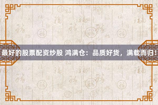 最好的股票配资炒股 鸿满仓：品质好货，满载而归！