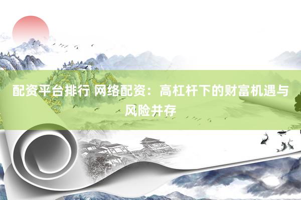 配资平台排行 网络配资：高杠杆下的财富机遇与风险并存