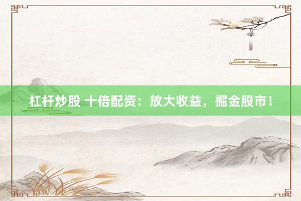 杠杆炒股 十倍配资：放大收益，掘金股市！