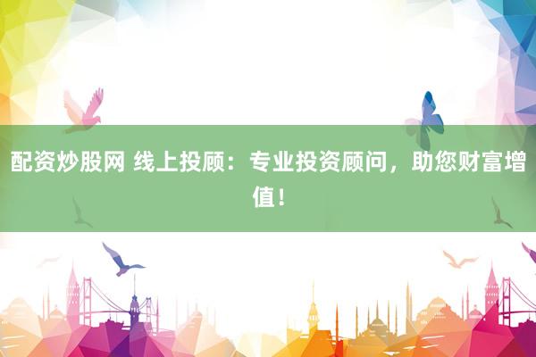 配资炒股网 线上投顾：专业投资顾问，助您财富增值！