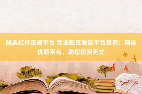 股票杠杆正规平台 专业配资股票平台查询：精选优质平台，助您投资无忧