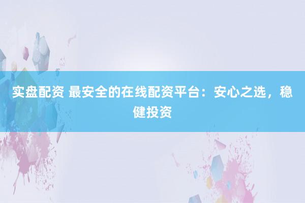 实盘配资 最安全的在线配资平台：安心之选，稳健投资