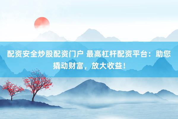 配资安全炒股配资门户 最高杠杆配资平台：助您撬动财富，放大收益！