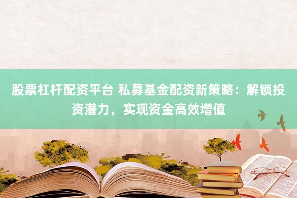 股票杠杆配资平台 私募基金配资新策略：解锁投资潜力，实现资金高效增值