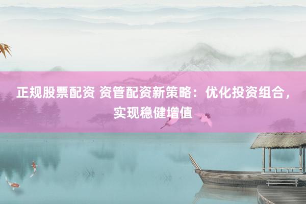 正规股票配资 资管配资新策略：优化投资组合，实现稳健增值