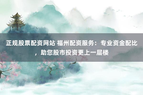 正规股票配资网站 福州配资服务：专业资金配比，助您股市投资更上一层楼
