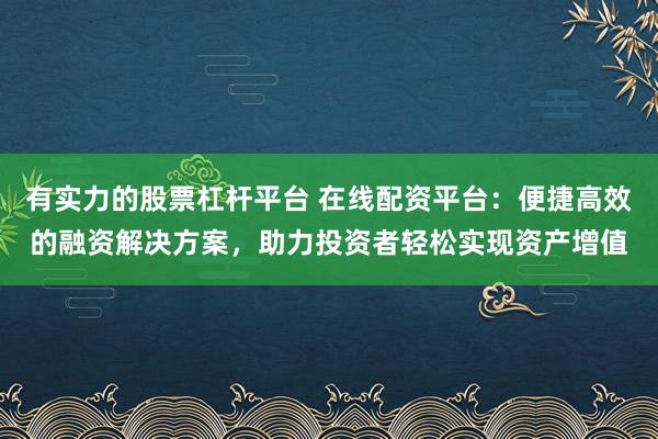 有实力的股票杠杆平台 在线配资平台：便捷高效的融资解决方案，助力投资者轻松实现资产增值