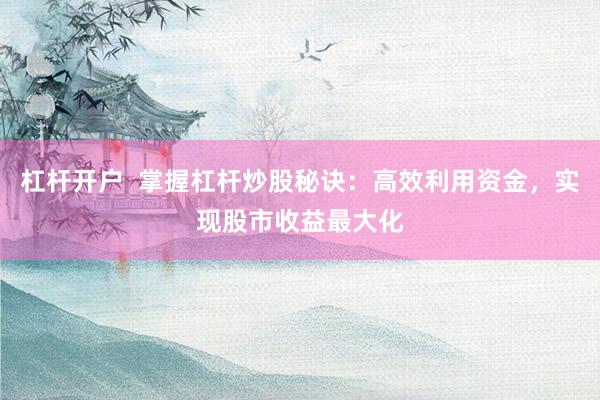 杠杆开户  掌握杠杆炒股秘诀：高效利用资金，实现股市收益最大化
