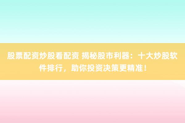 股票配资炒股看配资 揭秘股市利器：十大炒股软件排行，助你投资决策更精准！