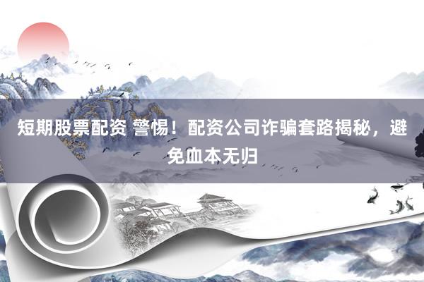 短期股票配资 警惕！配资公司诈骗套路揭秘，避免血本无归